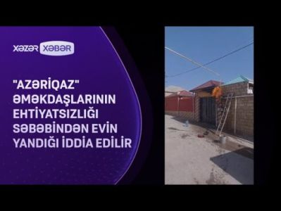 "Azəriqaz" əməkdaşlarının ehtiyatsızlığı səbəbindən EV YANIB? - İDDİA/VİDEO