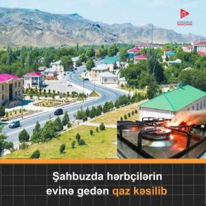 Şahbuz rayonunda xidmət edən bir qrup zabit və MAXE-nin evinə gələn təbii qaz xəbərdarlıq edilmədən kəsilib